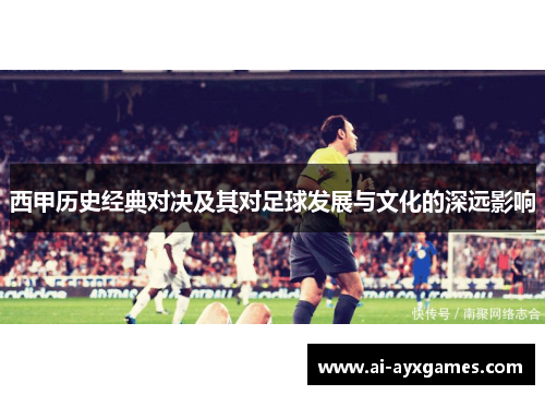 西甲历史经典对决及其对足球发展与文化的深远影响 西甲历史经典对决及其对足球发展与文化的深远影响