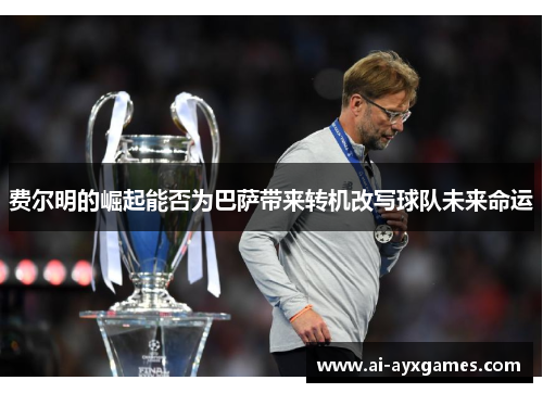 费尔明的崛起能否为巴萨带来转机改写球队未来命运 费尔明的崛起能否为巴萨带来转机改写球队未来命运