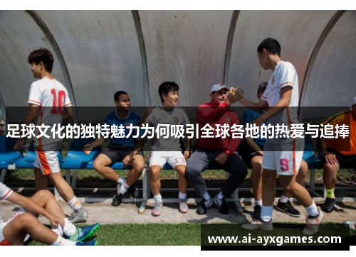 足球文化的独特魅力为何吸引全球各地的热爱与追捧