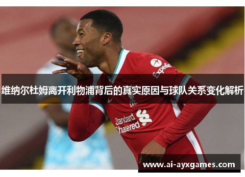 维纳尔杜姆离开利物浦背后的真实原因与球队关系变化解析 维纳尔杜姆离开利物浦背后的真实原因与球队关系变化解析