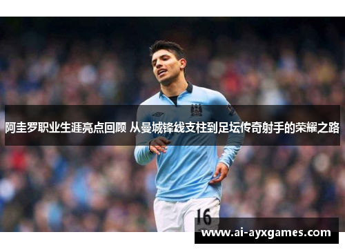 阿圭罗职业生涯亮点回顾 从曼城锋线支柱到足坛传奇射手的荣耀之路 阿圭罗职业生涯亮点回顾 从曼城锋线支柱到足坛传奇射手的荣耀之路