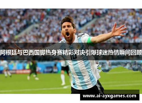 阿根廷与巴西国脚热身赛精彩对决引爆球迷热情瞬间回顾 阿根廷与巴西国脚热身赛精彩对决引爆球迷热情瞬间回顾