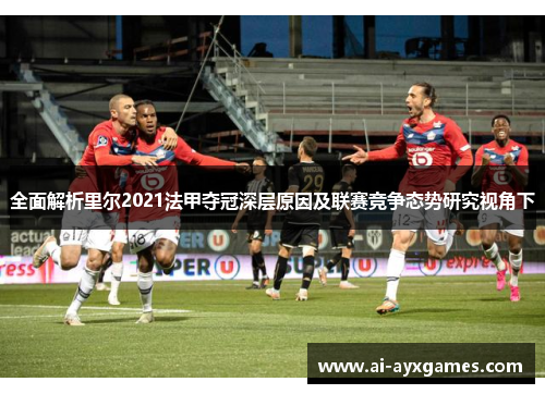 全面解析里尔2021法甲夺冠深层原因及联赛竞争态势研究视角下