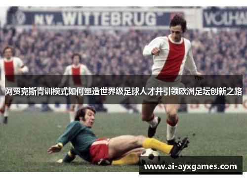 阿贾克斯青训模式如何塑造世界级足球人才并引领欧洲足坛创新之路 阿贾克斯青训模式如何塑造世界级足球人才并引领欧洲足坛创新之路