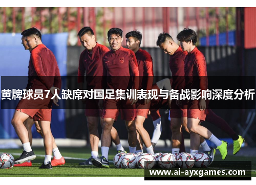 黄牌球员7人缺席对国足集训表现与备战影响深度分析