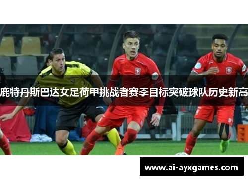 鹿特丹斯巴达女足荷甲挑战者赛季目标突破球队历史新高