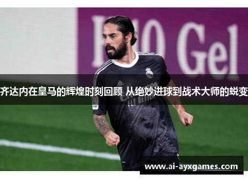 齐达内在皇马的辉煌时刻回顾 从绝妙进球到战术大师的蜕变 齐达内在皇马的辉煌时刻回顾 从绝妙进球到战术大师的蜕变