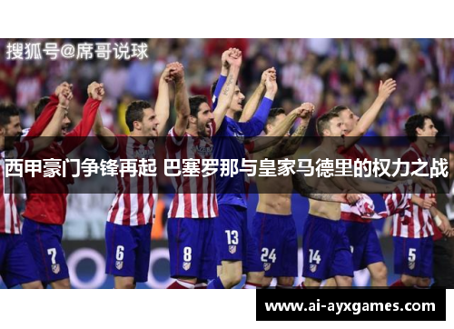 西甲豪门争锋再起 巴塞罗那与皇家马德里的权力之战