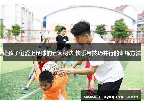 让孩子们爱上足球的五大秘诀 快乐与技巧并行的训练方法 让孩子们爱上足球的五大秘诀 快乐与技巧并行的训练方法