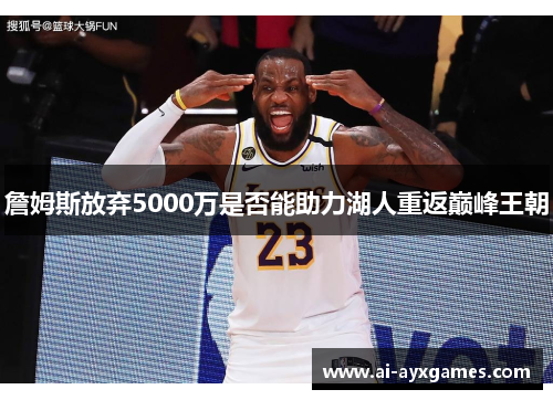 詹姆斯放弃5000万是否能助力湖人重返巅峰王朝 詹姆斯放弃5000万是否能助力湖人重返巅峰王朝