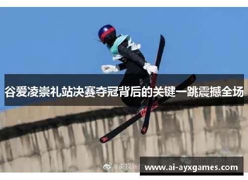 谷爱凌崇礼站决赛夺冠背后的关键一跳震撼全场 谷爱凌崇礼站决赛夺冠背后的关键一跳震撼全场