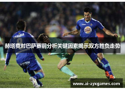 赫塔费对巴萨赛前分析关键因素揭示双方胜负走势