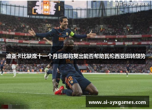 迪亚卡比缺席十一个月后即将复出能否帮助瓦伦西亚扭转颓势