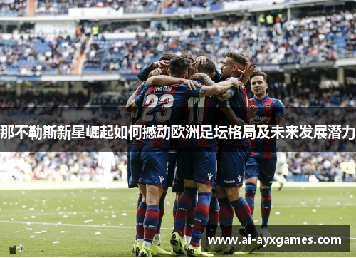 那不勒斯新星崛起如何撼动欧洲足坛格局及未来发展潜力