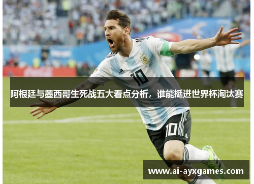 阿根廷与墨西哥生死战五大看点分析,谁能挺进世界杯淘汰赛 阿根廷与墨西哥生死战五大看点分析,谁能挺进世界杯淘汰赛