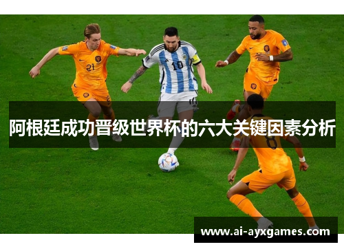 阿根廷成功晋级世界杯的六大关键因素分析 阿根廷成功晋级世界杯的六大关键因素分析