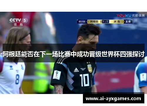 阿根廷能否在下一场比赛中成功晋级世界杯四强探讨 阿根廷能否在下一场比赛中成功晋级世界杯四强探讨