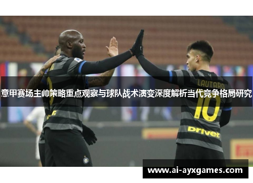 意甲赛场主帅策略重点观察与球队战术演变深度解析当代竞争格局研究 意甲赛场主帅策略重点观察与球队战术演变深度解析当代竞争格局研究