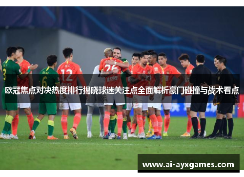 欧冠焦点对决热度排行揭晓球迷关注点全面解析豪门碰撞与战术看点 欧冠焦点对决热度排行揭晓球迷关注点全面解析豪门碰撞与战术看点
