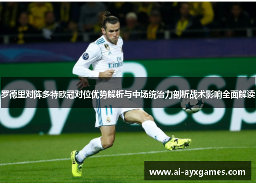 罗德里对阵多特欧冠对位优势解析与中场统治力剖析战术影响全面解读 罗德里对阵多特欧冠对位优势解析与中场统治力剖析战术影响全面解读