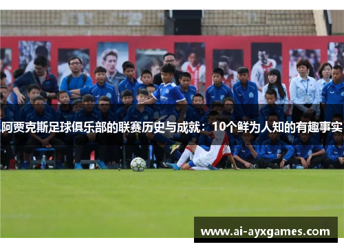 阿贾克斯足球俱乐部的联赛历史与成就:10个鲜为人知的有趣事实 阿贾克斯足球俱乐部的联赛历史与成就:10个鲜为人知的有趣事实