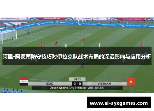 阿里·阿德南防守技巧对伊拉克队战术布局的深远影响与应用分析 阿里·阿德南防守技巧对伊拉克队战术布局的深远影响与应用分析