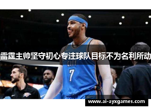 雷霆主帅坚守初心专注球队目标不为名利所动 雷霆主帅坚守初心专注球队目标不为名利所动