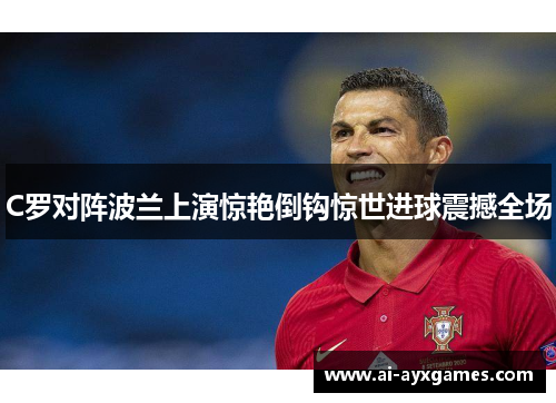C罗对阵波兰上演惊艳倒钩惊世进球震撼全场 C罗对阵波兰上演惊艳倒钩惊世进球震撼全场