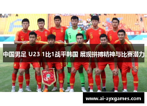 中国男足 U23 1比1战平韩国 展现拼搏精神与比赛潜力 中国男足 U23 1比1战平韩国 展现拼搏精神与比赛潜力