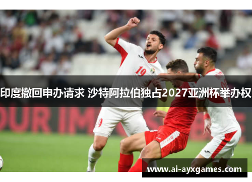 印度撤回申办请求 沙特阿拉伯独占2027亚洲杯举办权 印度撤回申办请求 沙特阿拉伯独占2027亚洲杯举办权