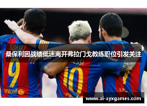 桑保利因战绩低迷离开弗拉门戈教练职位引发关注 桑保利因战绩低迷离开弗拉门戈教练职位引发关注