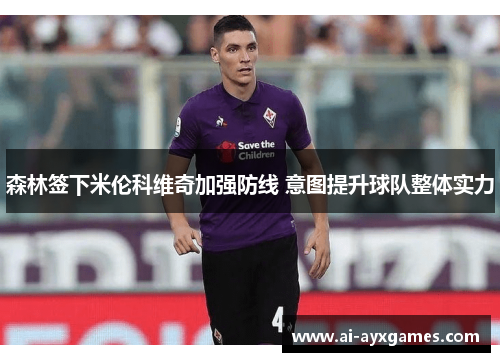 森林签下米伦科维奇加强防线 意图提升球队整体实力 森林签下米伦科维奇加强防线 意图提升球队整体实力