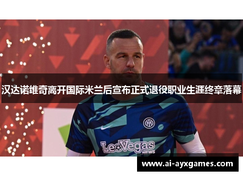 汉达诺维奇离开国际米兰后宣布正式退役职业生涯终章落幕 汉达诺维奇离开国际米兰后宣布正式退役职业生涯终章落幕