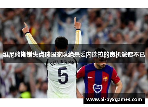维尼修斯错失点球国家队绝杀委内瑞拉的良机遗憾不已 维尼修斯错失点球国家队绝杀委内瑞拉的良机遗憾不已