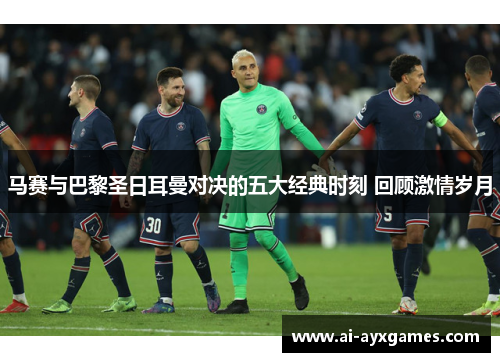 马赛与巴黎圣日耳曼对决的五大经典时刻 回顾激情岁月