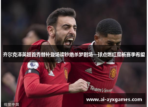 齐尔克泽英超首秀替补登场读秒绝杀梦剧场一球点燃红魔新赛季希望 齐尔克泽英超首秀替补登场读秒绝杀梦剧场一球点燃红魔新赛季希望