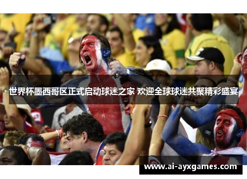 世界杯墨西哥区正式启动球迷之家 欢迎全球球迷共聚精彩盛宴 世界杯墨西哥区正式启动球迷之家 欢迎全球球迷共聚精彩盛宴
