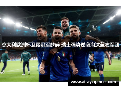 意大利欧洲杯卫冕冠军梦碎 瑞士强势逆袭淘汰蓝衣军团 意大利欧洲杯卫冕冠军梦碎 瑞士强势逆袭淘汰蓝衣军团